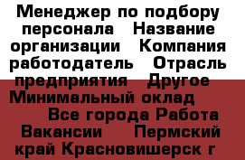 Менеджер по подбору персонала › Название организации ­ Компания-работодатель › Отрасль предприятия ­ Другое › Минимальный оклад ­ 30 000 - Все города Работа » Вакансии   . Пермский край,Красновишерск г.